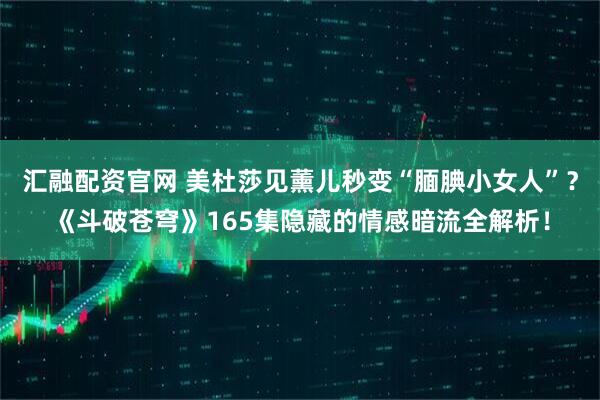 汇融配资官网 美杜莎见薰儿秒变“腼腆小女人”？《斗破苍穹》165集隐藏的情感暗流全解析！