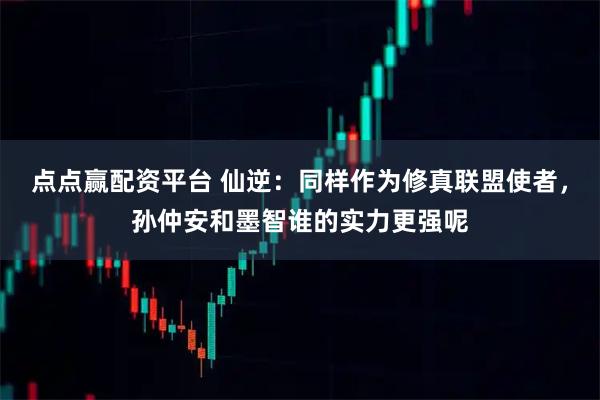 点点赢配资平台 仙逆：同样作为修真联盟使者，孙仲安和墨智谁的实力更强呢