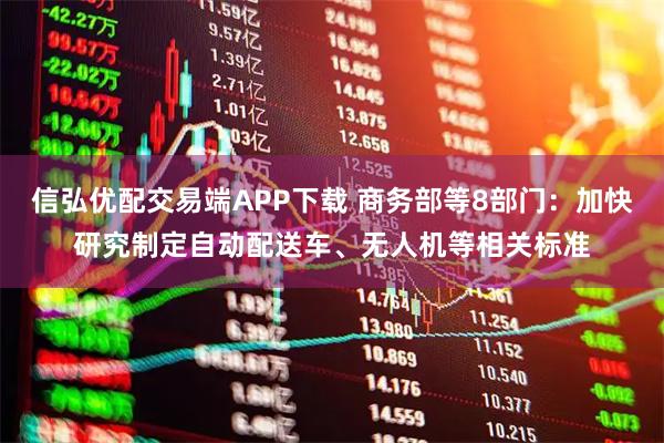 信弘优配交易端APP下载 商务部等8部门：加快研究制定自动配送车、无人机等相关标准