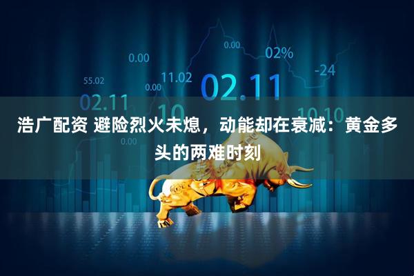 浩广配资 避险烈火未熄，动能却在衰减：黄金多头的两难时刻