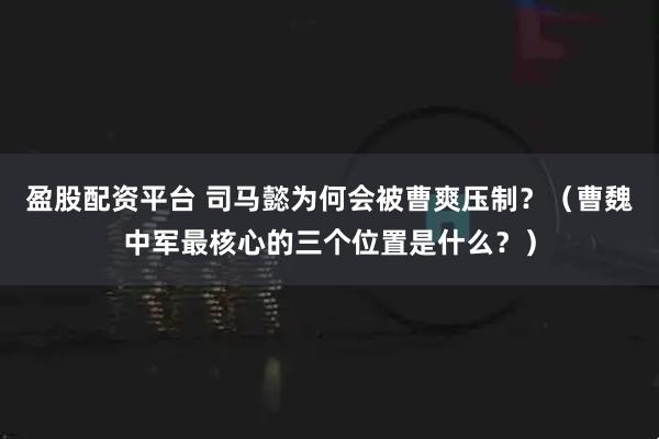 盈股配资平台 司马懿为何会被曹爽压制？（曹魏中军最核心的三个位置是什么？）