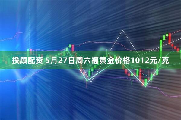 投顾配资 5月27日周六福黄金价格1012元/克
