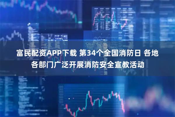 富民配资APP下载 第34个全国消防日 各地各部门广泛开展消防安全宣教活动