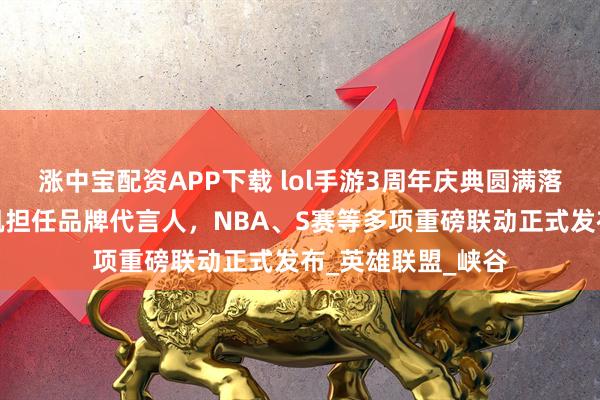 涨中宝配资APP下载 lol手游3周年庆典圆满落幕，周杰伦王俊凯担任品牌代言人，NBA、S赛等多项重磅联动正式发布_英雄联盟_峡谷