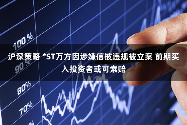 沪深策略 *ST万方因涉嫌信披违规被立案 前期买入投资者或可索赔