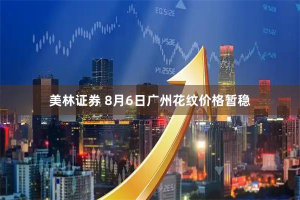 美林证券 8月6日广州花纹价格暂稳