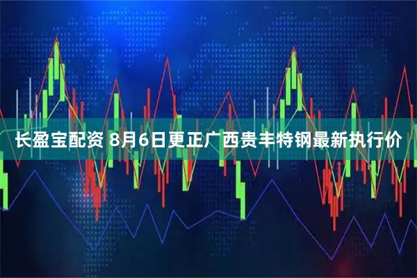 长盈宝配资 8月6日更正广西贵丰特钢最新执行价