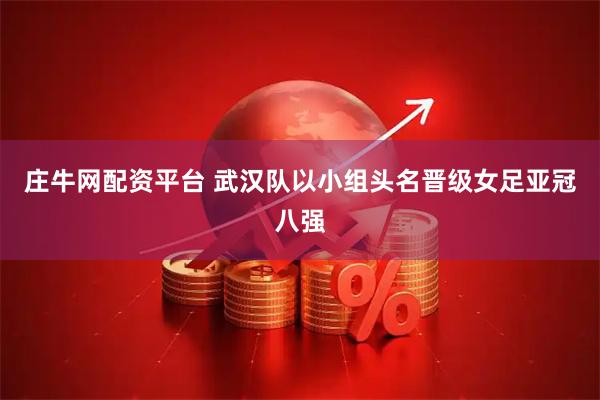 庄牛网配资平台 武汉队以小组头名晋级女足亚冠八强