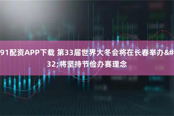 91配资APP下载 第33届世界大冬会将在长春举办 将坚持节俭办赛理念