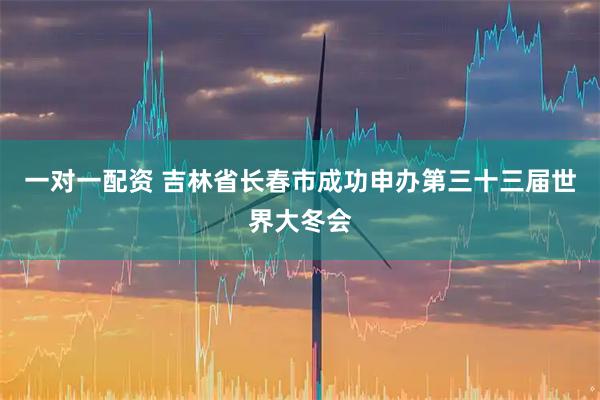 一对一配资 吉林省长春市成功申办第三十三届世界大冬会