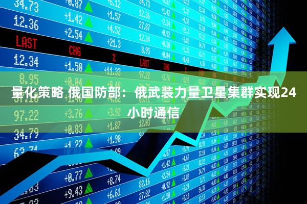 量化策略 俄国防部：俄武装力量卫星集群实现24小时通信