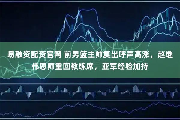 易融资配资官网 前男篮主帅复出呼声高涨，赵继伟恩师重回教练席，亚军经验加持