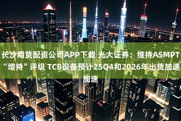 长沙期货配资公司APP下载 光大证券：维持ASMPT“增持”评级 TCB设备预计25Q4和2026年出货加速