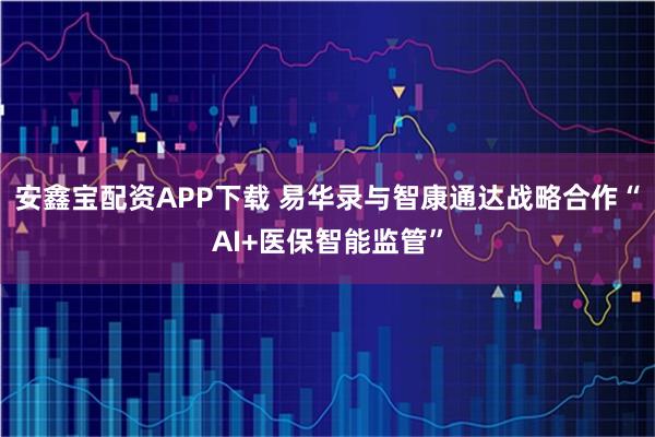 安鑫宝配资APP下载 易华录与智康通达战略合作“AI+医保智能监管”