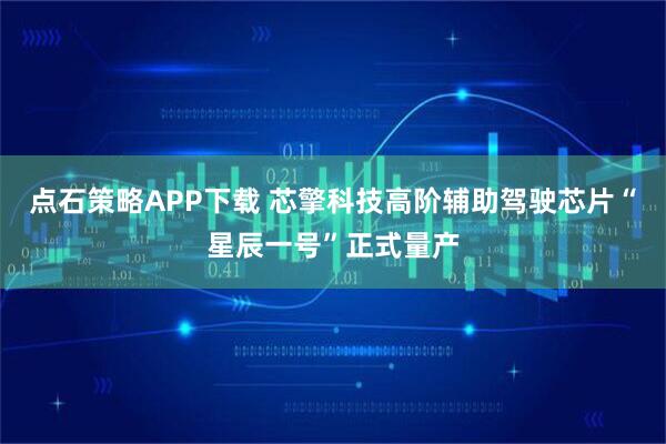 点石策略APP下载 芯擎科技高阶辅助驾驶芯片“星辰一号”正式量产