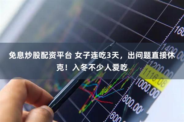 免息炒股配资平台 女子连吃3天，出问题直接休克！入冬不少人爱吃