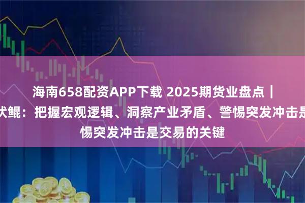 海南658配资APP下载 2025期货业盘点｜首创期货孙伏鲲：把握宏观逻辑、洞察产业矛盾、警惕突发冲击是交易的关键