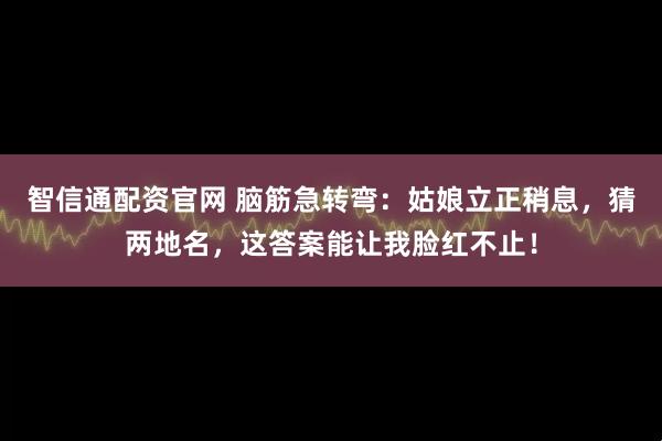 智信通配资官网 脑筋急转弯：姑娘立正稍息，猜两地名，这答案能让我脸红不止！