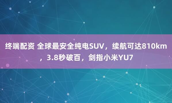 终端配资 全球最安全纯电SUV，续航可达810km，3.8秒破百，剑指小米YU7