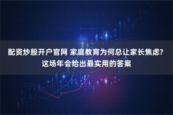 配资炒股开户官网 家庭教育为何总让家长焦虑? 这场年会给出最实用的答案