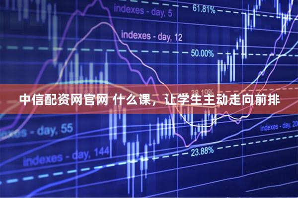 中信配资网官网 什么课，让学生主动走向前排