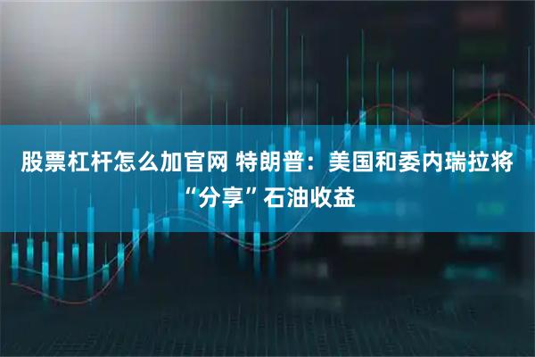 股票杠杆怎么加官网 特朗普：美国和委内瑞拉将“分享”石油收益