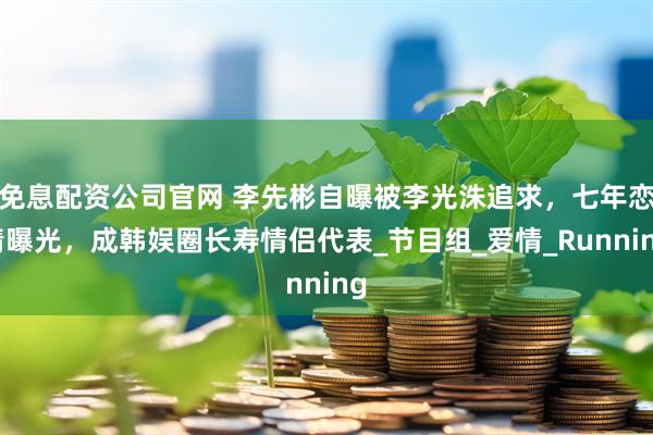 免息配资公司官网 李先彬自曝被李光洙追求，七年恋情曝光，成韩娱圈长寿情侣代表_节目组_爱情_Running