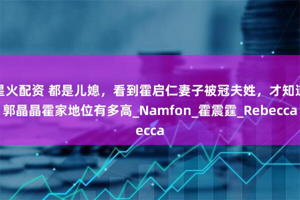星火配资 都是儿媳，看到霍启仁妻子被冠夫姓，才知道郭晶晶霍家地位有多高_Namfon_霍震霆_Rebecca