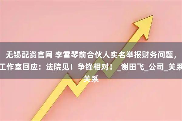 无锡配资官网 李雪琴前合伙人实名举报财务问题，工作室回应：法院见！争锋相对！_谢田飞_公司_关系