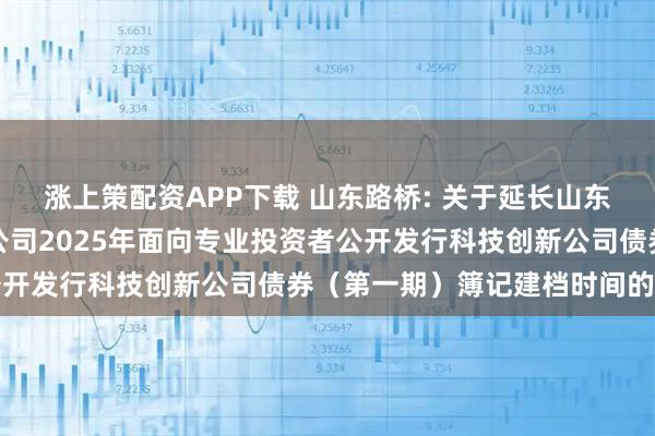 涨上策配资APP下载 山东路桥: 关于延长山东高速路桥集团股份有限公司2025年面向专业投资者公开发行科技创新公司债券（第一期）簿记建档时间的公告