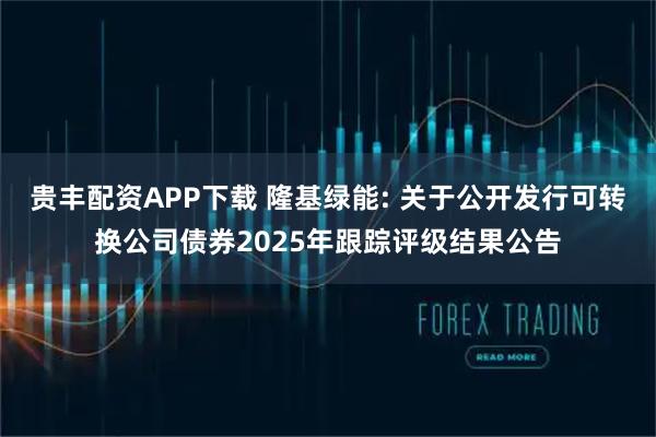贵丰配资APP下载 隆基绿能: 关于公开发行可转换公司债券2025年跟踪评级结果公告