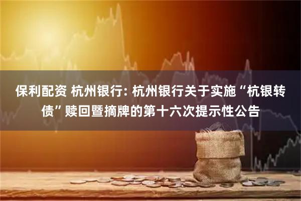 保利配资 杭州银行: 杭州银行关于实施“杭银转债”赎回暨摘牌的第十六次提示性公告