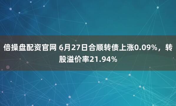 倍操盘配资官网 6月27日合顺转债上涨0.09%，转股溢价率21.94%