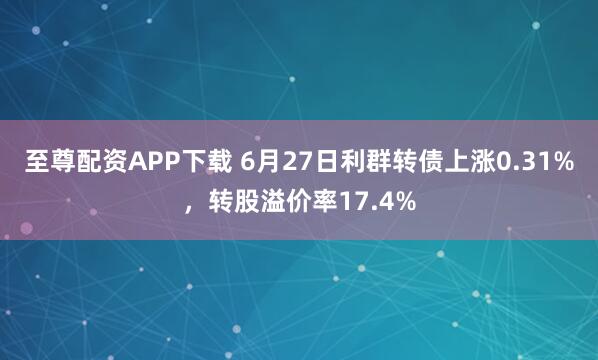 至尊配资APP下载 6月27日利群转债上涨0.31%，转股溢价率17.4%