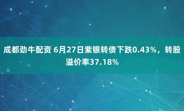 成都劲牛配资 6月27日紫银转债下跌0.43%，转股溢价率37.18%