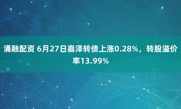 涌融配资 6月27日嘉泽转债上涨0.28%，转股溢价率13.99%