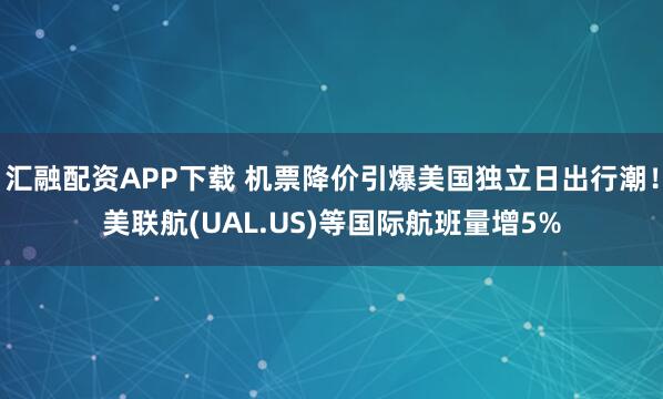 汇融配资APP下载 机票降价引爆美国独立日出行潮！美联航(UAL.US)等国际航班量增5%