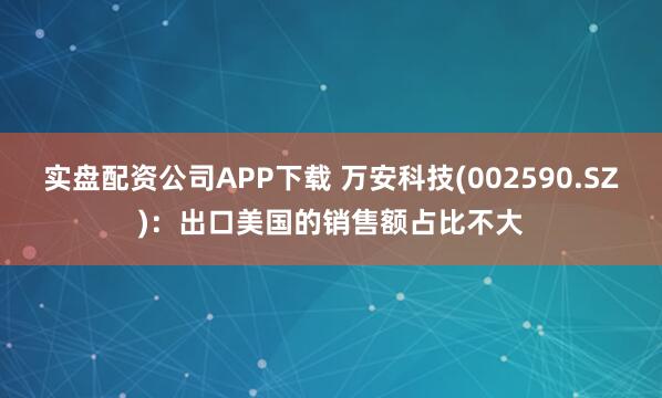 实盘配资公司APP下载 万安科技(002590.SZ)：出口美国的销售额占比不大