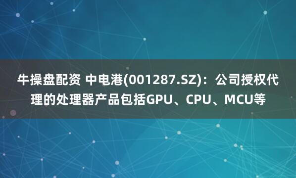 牛操盘配资 中电港(001287.SZ)：公司授权代理的处理器产品包括GPU、CPU、MCU等