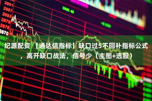 纪源配资 【通达信指标】缺口过5不回补指标公式，高开缺口战法，信号少（主图+选股）