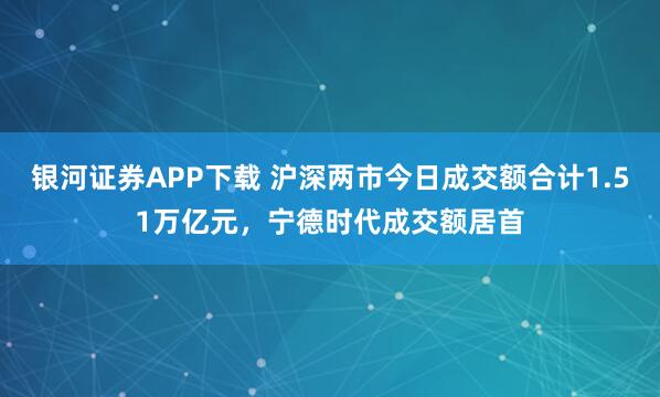 银河证券APP下载 沪深两市今日成交额合计1.51万亿元，宁德时代成交额居首