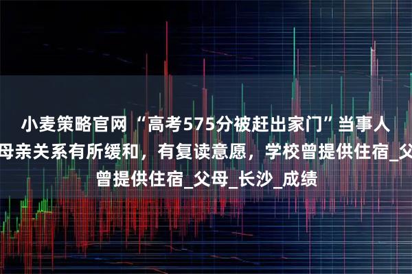 小麦策略官网 “高考575分被赶出家门”当事人称已回家，与母亲关系有所缓和，有复读意愿，学校曾提供住宿_父母_长沙_成绩