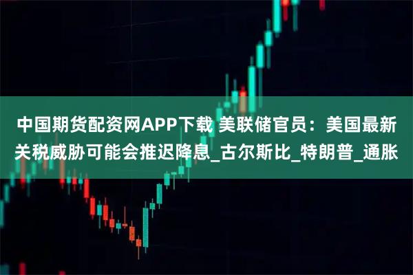 中国期货配资网APP下载 美联储官员：美国最新关税威胁可能会推迟降息_古尔斯比_特朗普_通胀