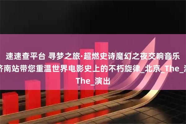 速速查平台 寻梦之旅·超燃史诗魔幻之夜交响音乐会济南站带您重温世界电影史上的不朽旋律_北京_The_演出
