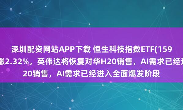 深圳配资网站APP下载 恒生科技指数ETF(159742)强势高开上涨2.32%，英伟达将恢复对华H20销售，AI需求已经进入全面爆发阶段