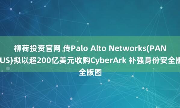 柳荷投资官网 传Palo Alto Networks(PANW.US)拟以超200亿美元收购CyberArk 补强身份安全版图