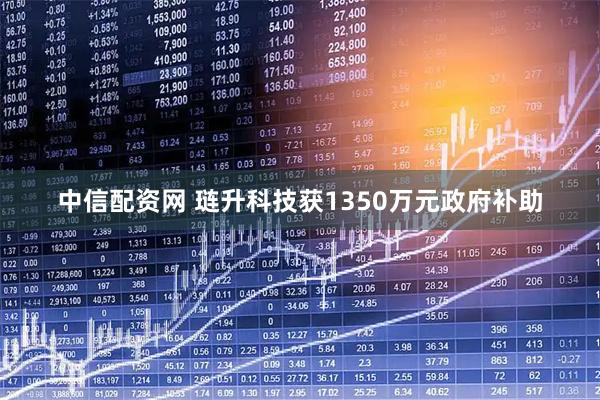 中信配资网 琏升科技获1350万元政府补助