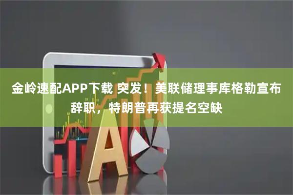 金岭速配APP下载 突发！美联储理事库格勒宣布辞职，特朗普再获提名空缺