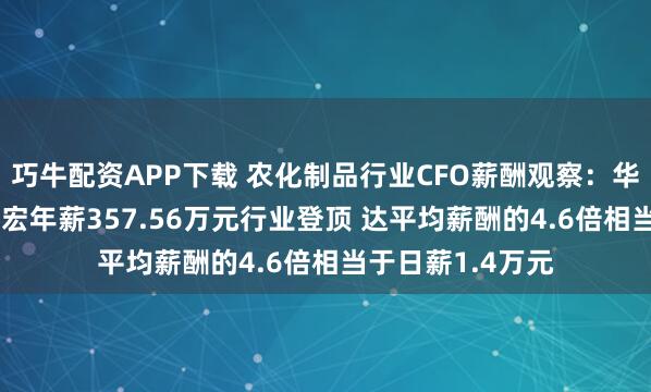 巧牛配资APP下载 农化制品行业CFO薪酬观察：华鲁恒升CFO高景宏年薪357.56万元行业登顶 达平均薪酬的4.6倍相当于日薪1.4万元