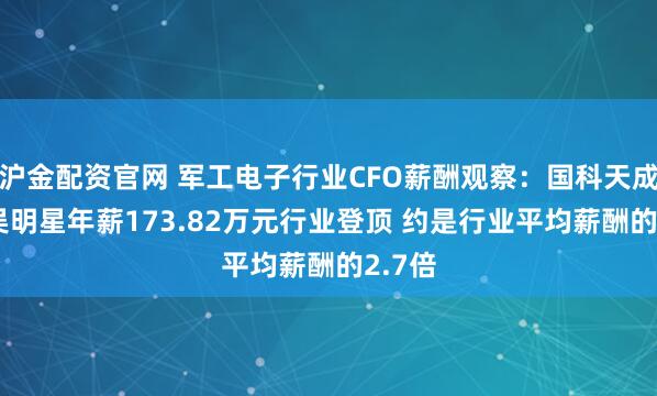 沪金配资官网 军工电子行业CFO薪酬观察：国科天成CFO吴明星年薪173.82万元行业登顶 约是行业平均薪酬的2.7倍